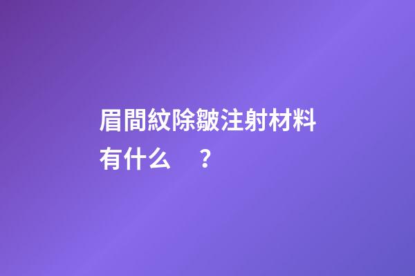 眉間紋除皺注射材料有什么？